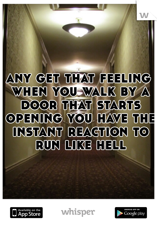 any get that feeling when you walk by a door that starts opening you have the instant reaction to run like hell