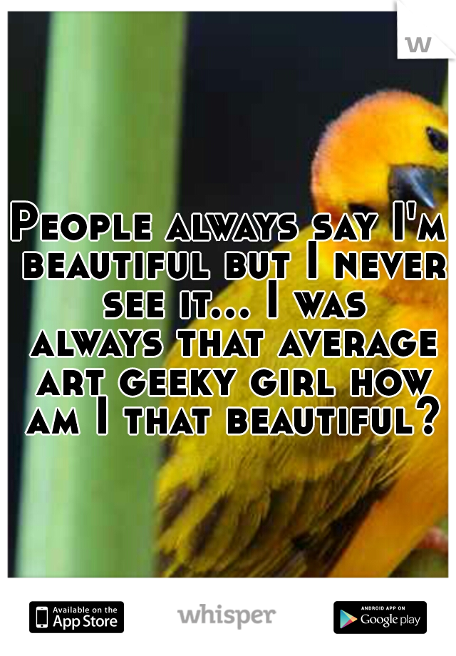 People always say I'm beautiful but I never see it... I was always that average art geeky girl how am I that beautiful?