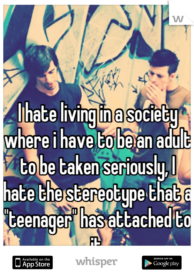 I hate living in a society where i have to be an adult to be taken seriously, I hate the stereotype that a "teenager" has attached to it.
