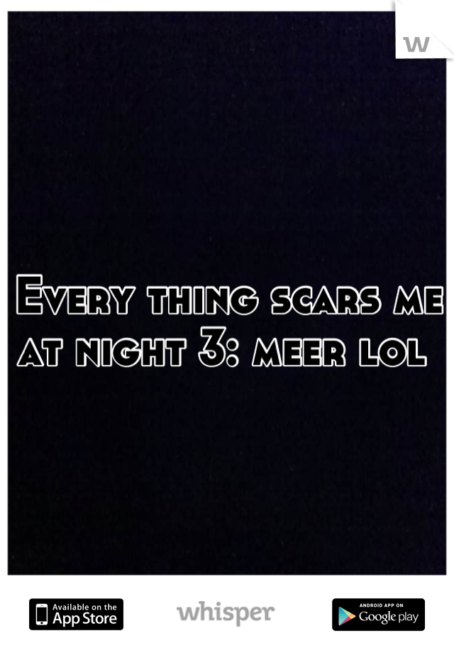 Every thing scars me at night 3: meer lol 