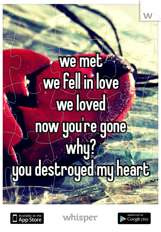 we met 
we fell in love 
we loved 
now you're gone 
why? 
you destroyed my heart