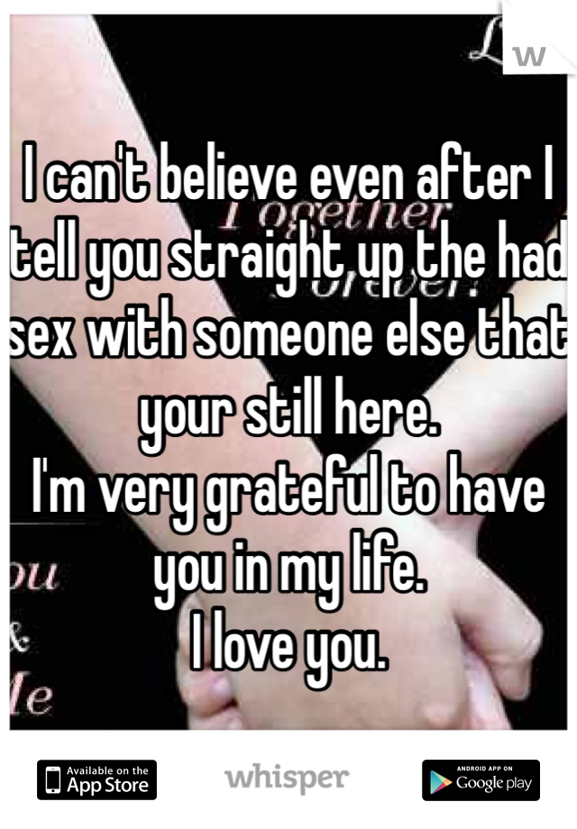 I can't believe even after I tell you straight up the had sex with someone else that your still here.
I'm very grateful to have you in my life.
I love you.