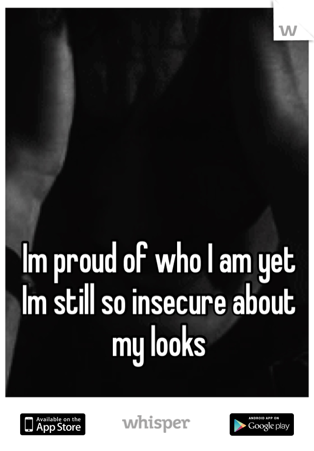 Im proud of who I am yet Im still so insecure about my looks