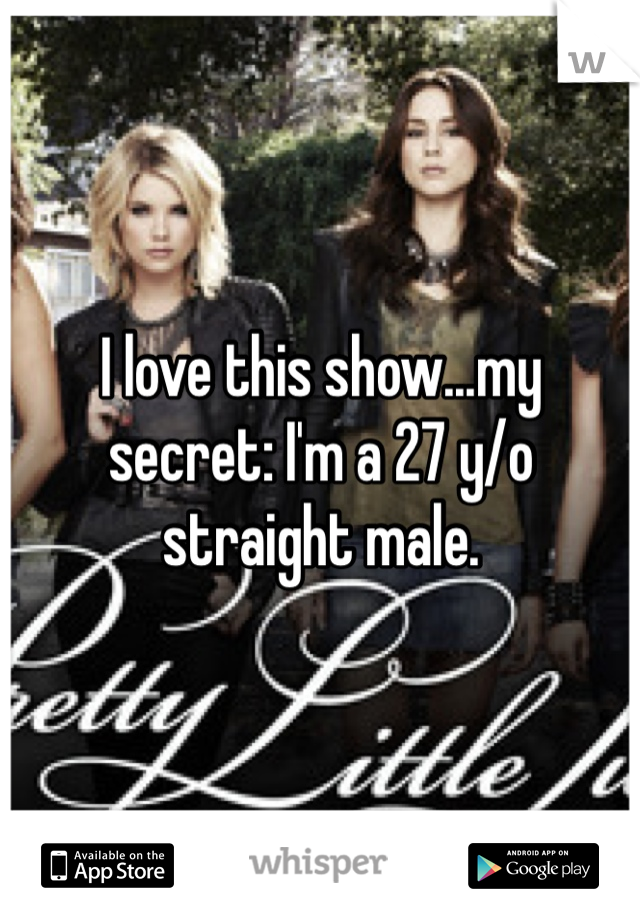I love this show...my secret: I'm a 27 y/o straight male.