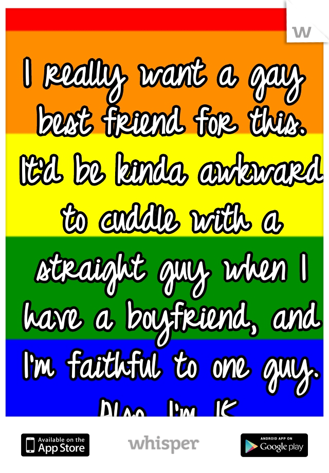 I really want a gay best friend for this. It'd be kinda awkward to cuddle with a straight guy when I have a boyfriend, and I'm faithful to one guy. Also, I'm 15.