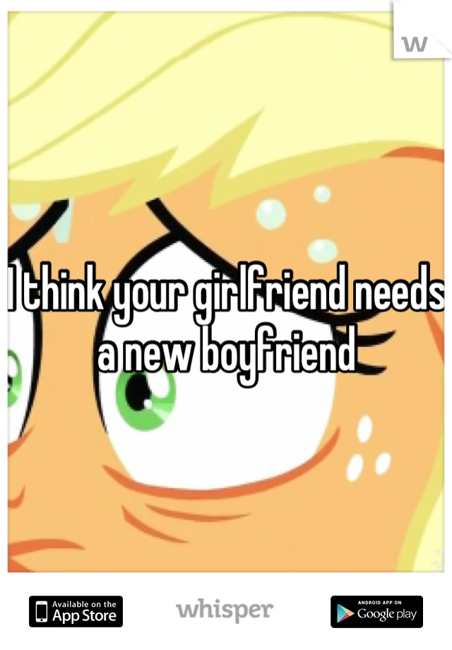 I think your girlfriend needs a new boyfriend