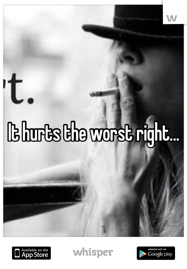 It hurts the worst right...