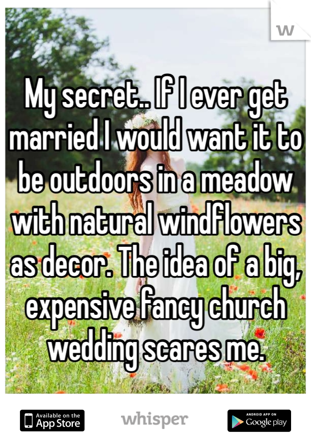My secret.. If I ever get married I would want it to be outdoors in a meadow with natural windflowers as decor. The idea of a big, expensive fancy church wedding scares me. 