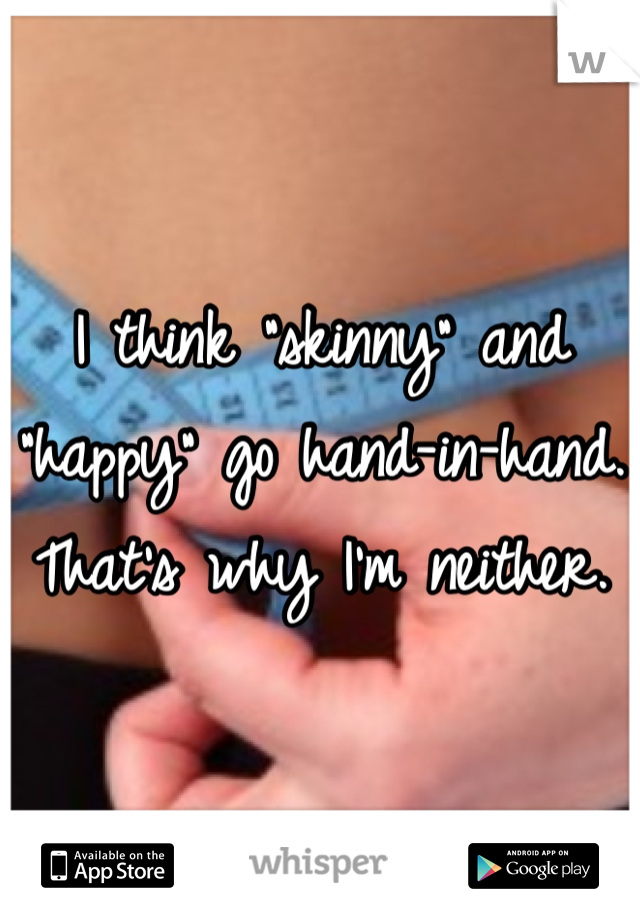 I think "skinny" and "happy" go hand-in-hand. That's why I'm neither. 