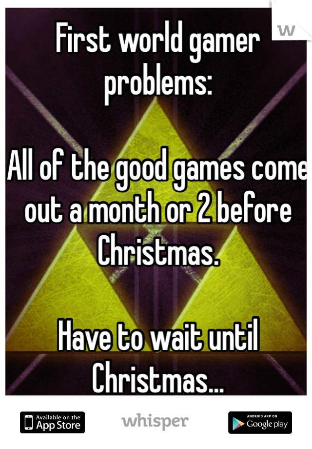 First world gamer problems:

All of the good games come out a month or 2 before Christmas.

Have to wait until Christmas...