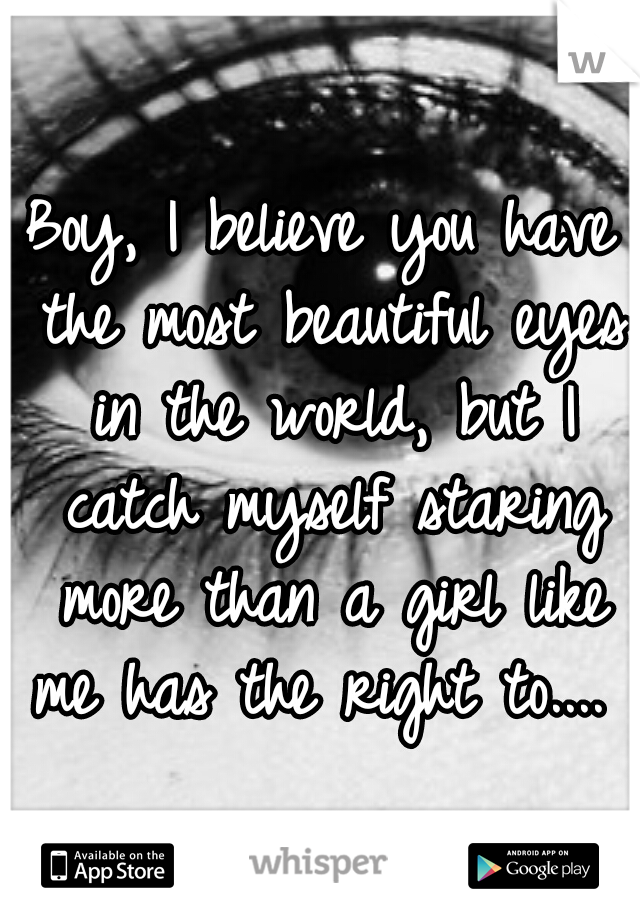 Boy, I believe you have the most beautiful eyes in the world, but I catch myself staring more than a girl like me has the right to.... 