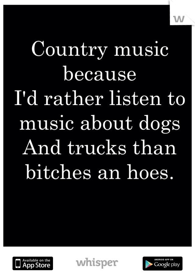 Country music because 
I'd rather listen to music about dogs
And trucks than bitches an hoes. 