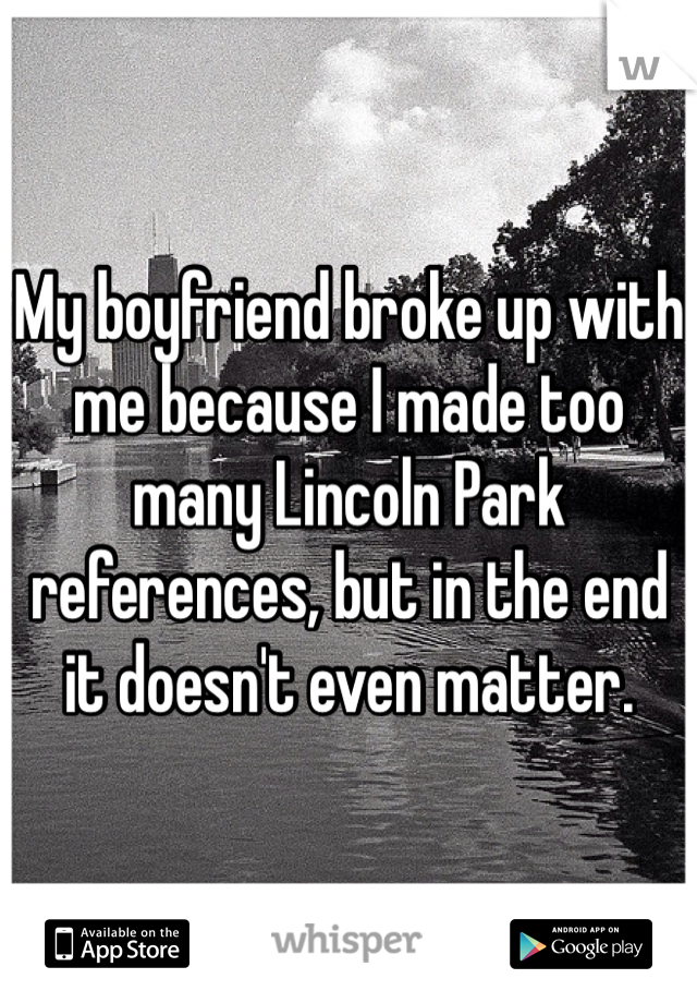 My boyfriend broke up with me because I made too many Lincoln Park references, but in the end it doesn't even matter. 