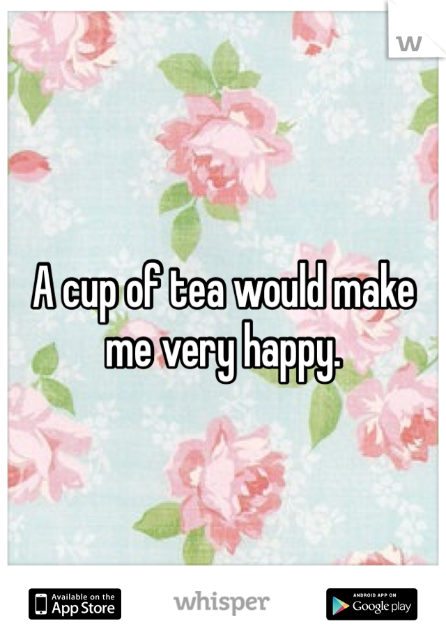 A cup of tea would make me very happy. 