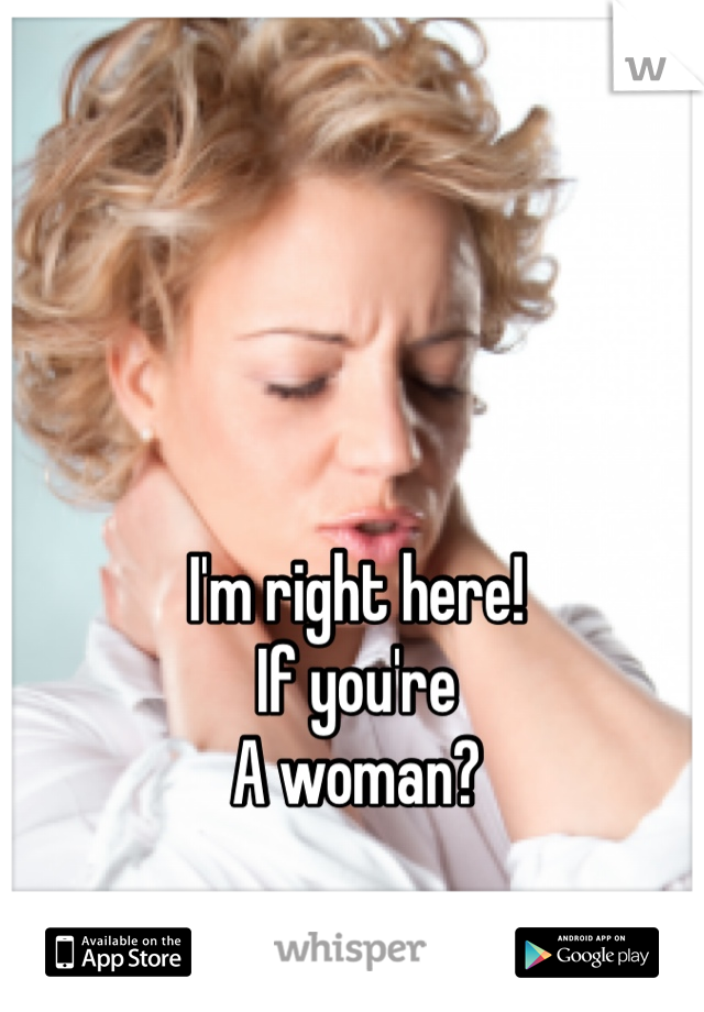 I'm right here!
If you're
A woman?