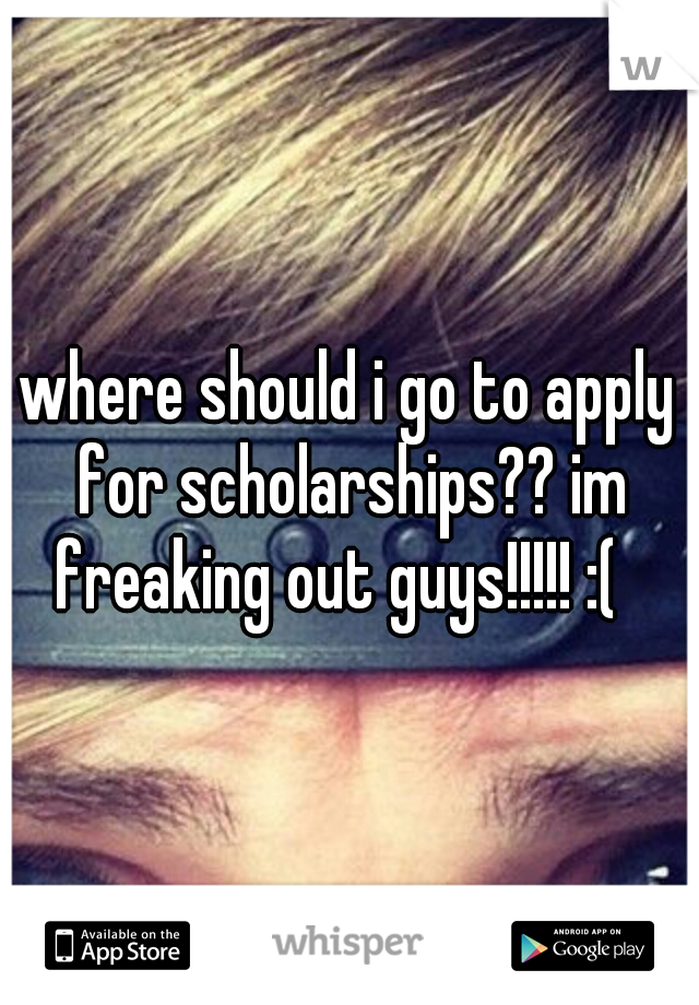 where should i go to apply for scholarships?? im freaking out guys!!!!! :(

