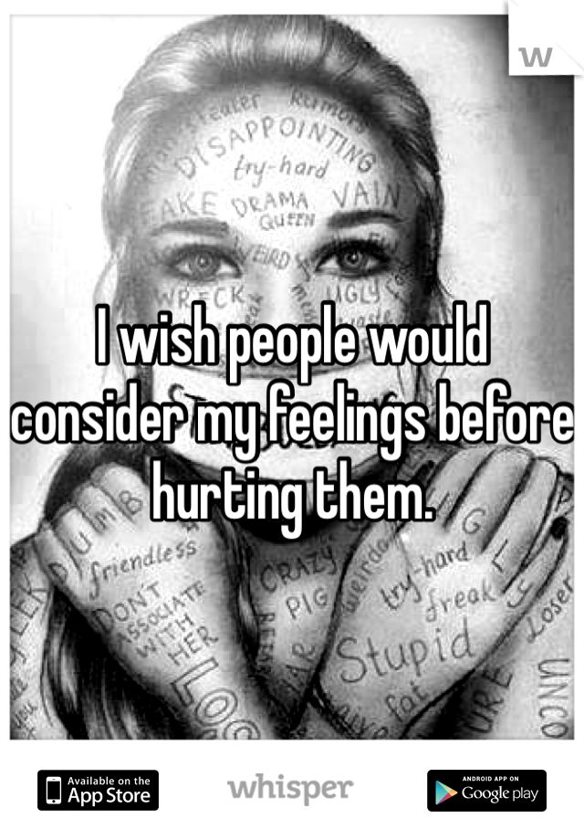 I wish people would consider my feelings before hurting them. 
