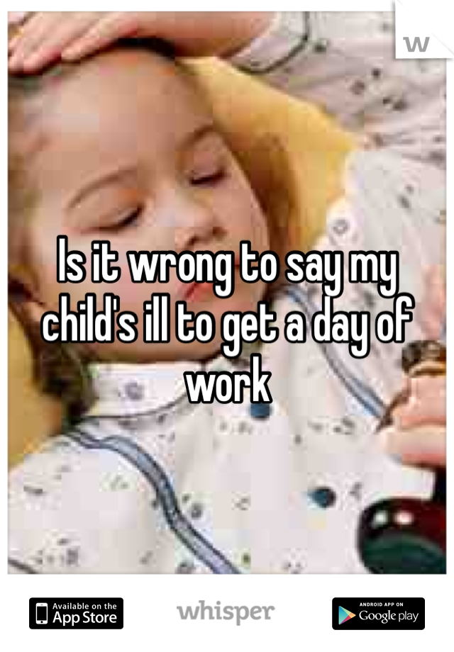 Is it wrong to say my child's ill to get a day of work