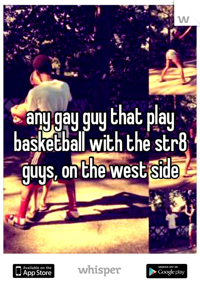 any gay guy that play basketball with the str8 guys, on the west side 