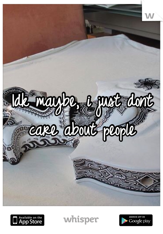 Idk maybe, i just dont care about people