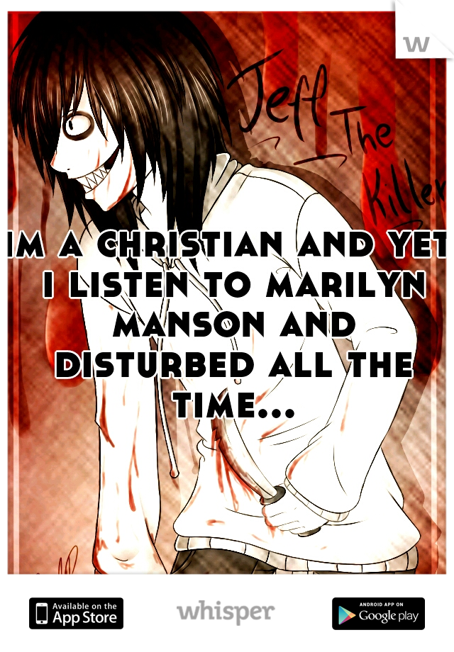 im a christian and yet i listen to marilyn manson and disturbed all the time...