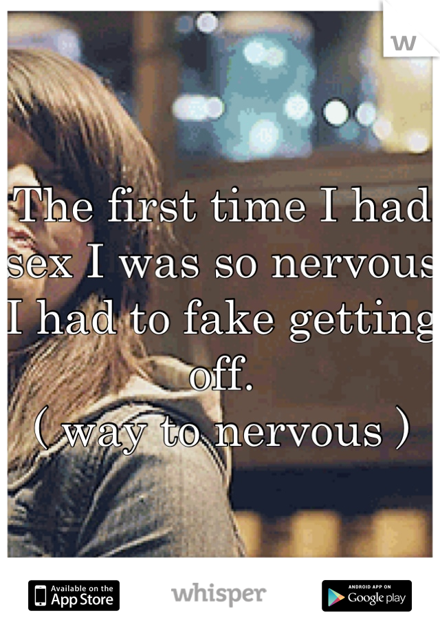 The first time I had sex I was so nervous I had to fake getting off.
( way to nervous )