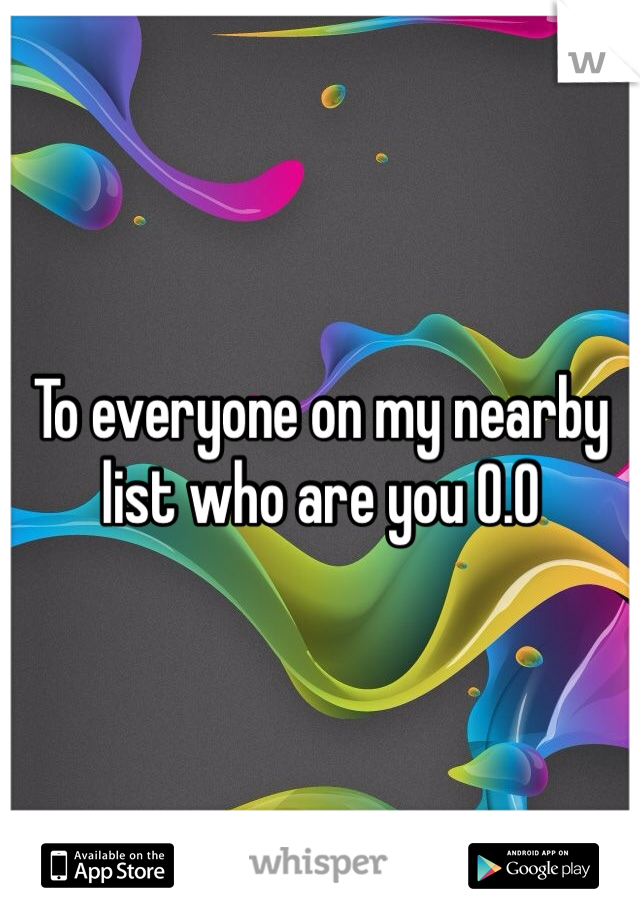 To everyone on my nearby list who are you 0.0