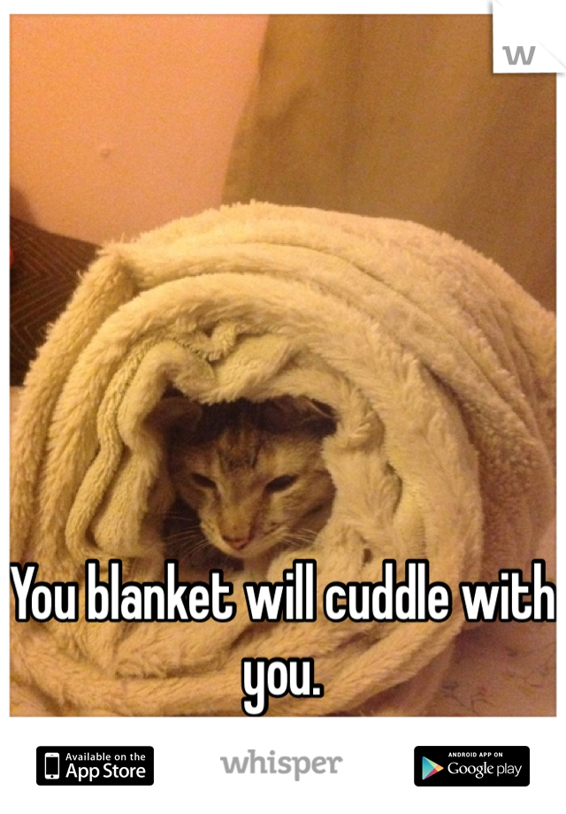 You blanket will cuddle with you.