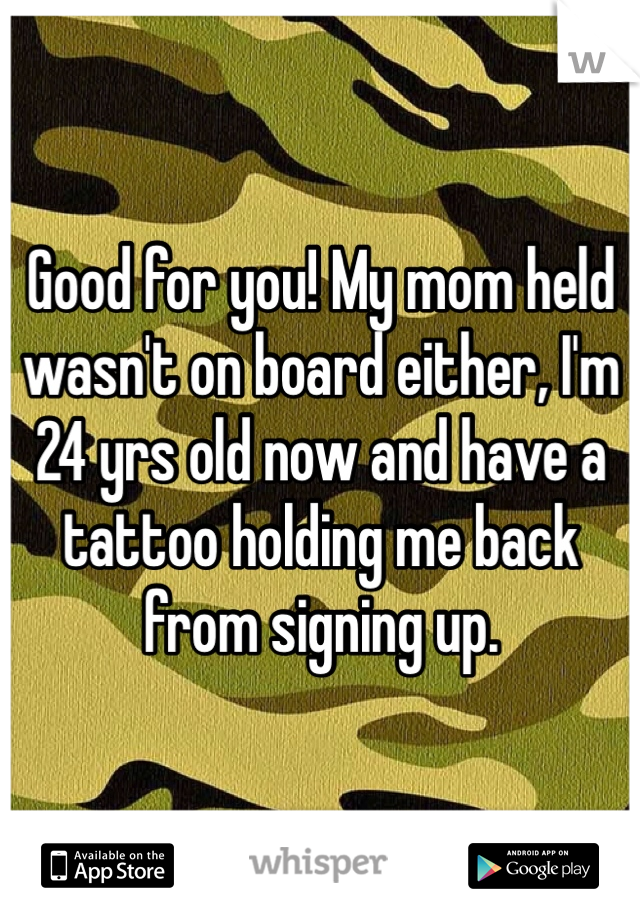 Good for you! My mom held wasn't on board either, I'm 24 yrs old now and have a tattoo holding me back from signing up.