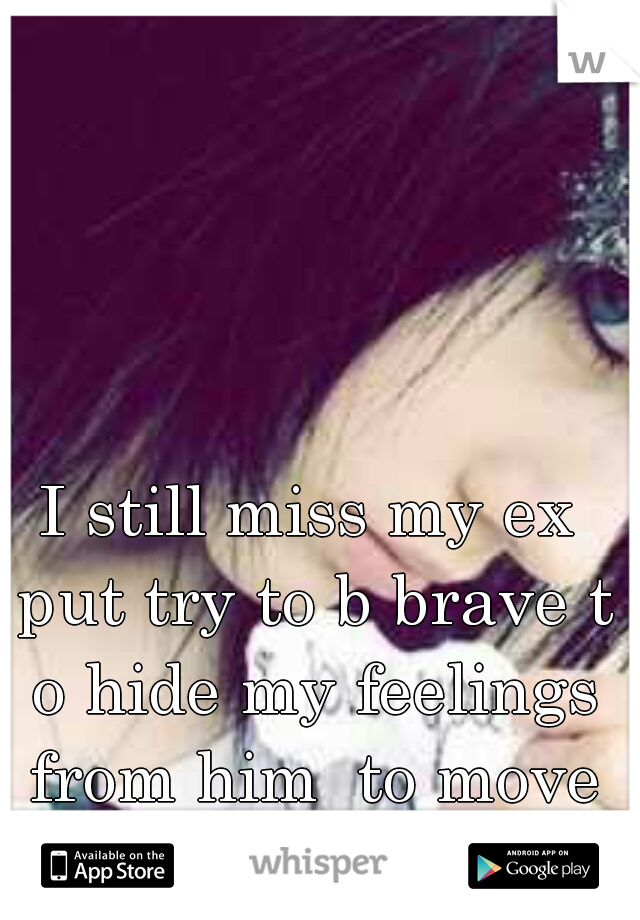 I still miss my ex put try to b brave t o hide my feelings from him  to move on