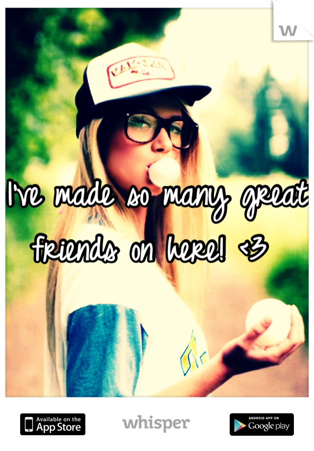 I've made so many great friends on here! <3 
