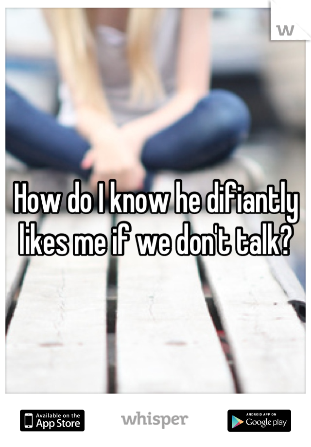 How do I know he difiantly likes me if we don't talk?
