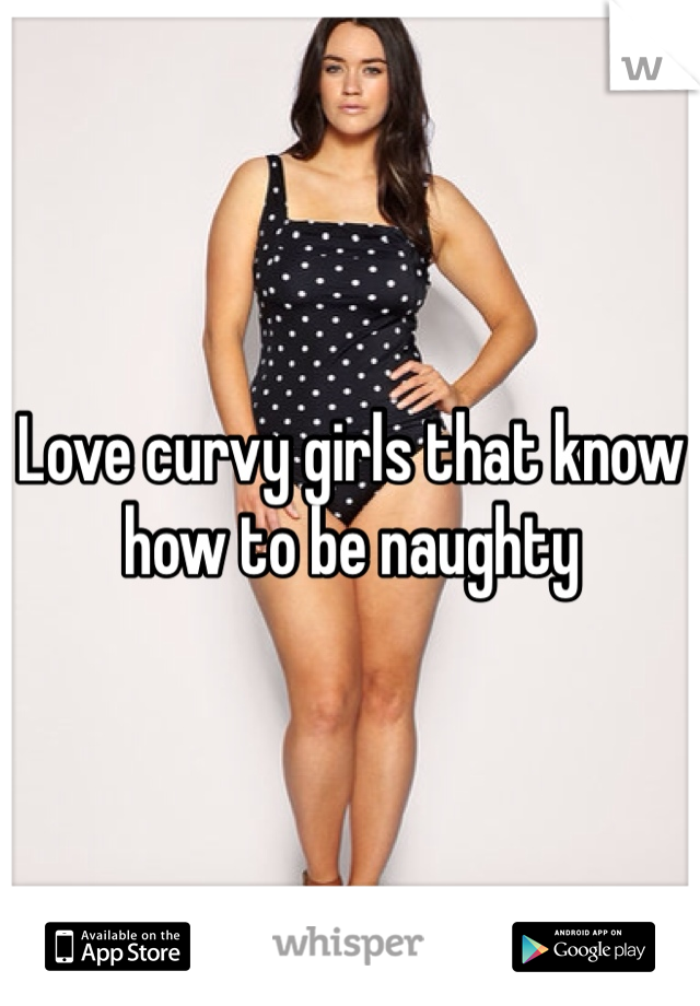 Love curvy girls that know how to be naughty