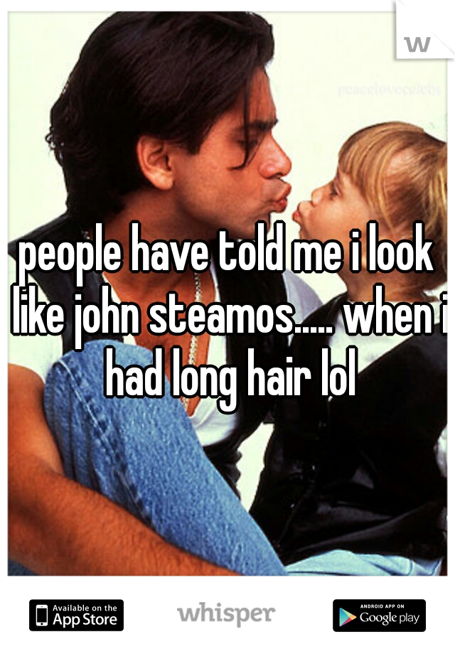 people have told me i look like john steamos..... when i had long hair lol