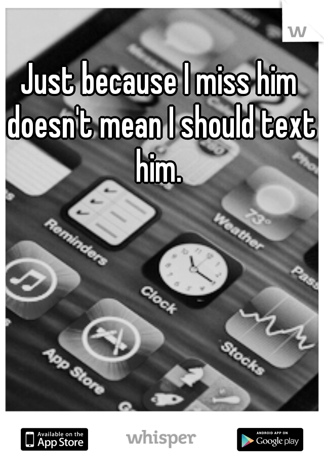 Just because I miss him doesn't mean I should text him. 