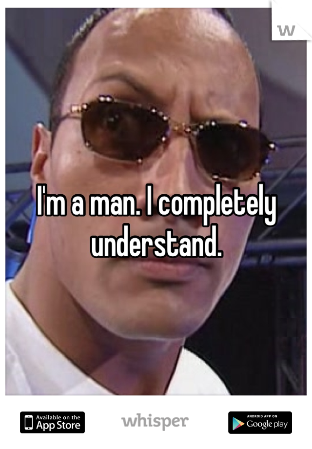 I'm a man. I completely understand. 