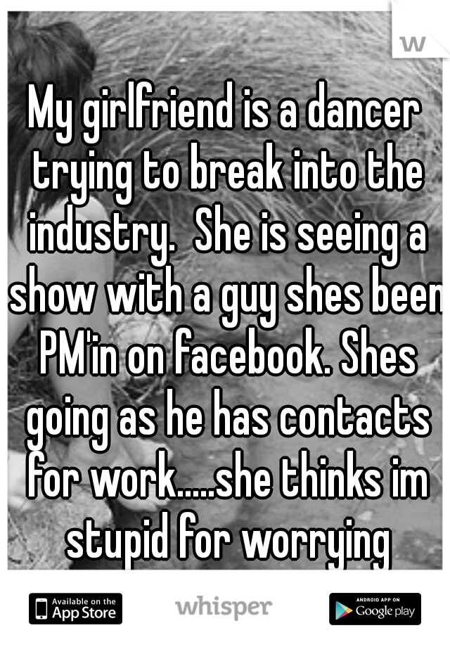 My girlfriend is a dancer trying to break into the industry.  She is seeing a show with a guy shes been PM'in on facebook. Shes going as he has contacts for work.....she thinks im stupid for worrying
