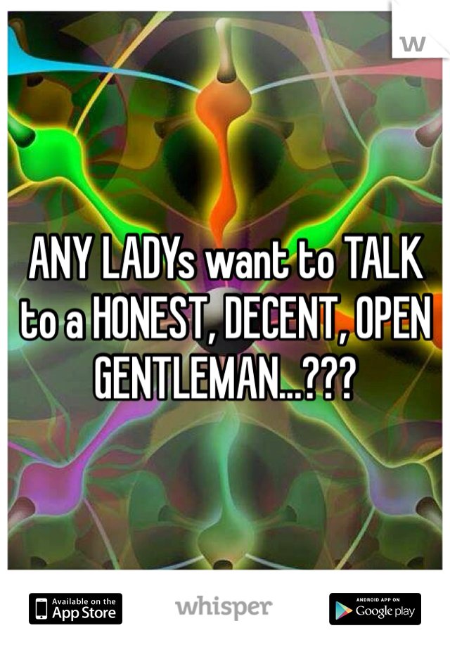 ANY LADYs want to TALK to a HONEST, DECENT, OPEN GENTLEMAN...???