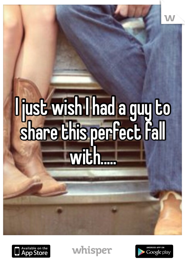 I just wish I had a guy to share this perfect fall with..... 
