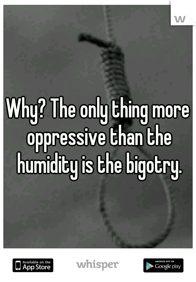 Why? The only thing more oppressive than the humidity is the bigotry.