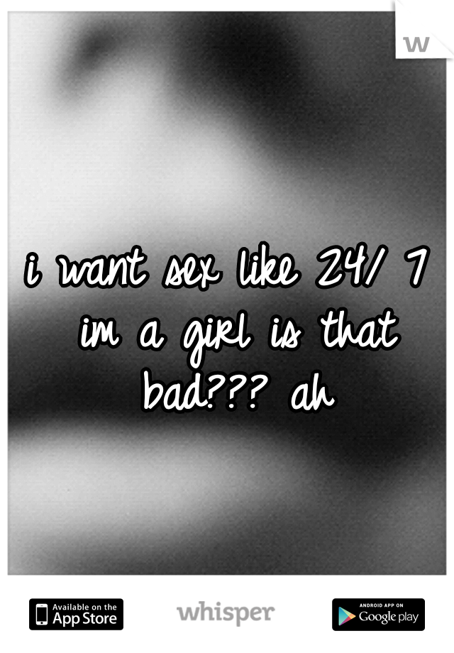i want sex like 24/ 7 im a girl is that bad??? ah