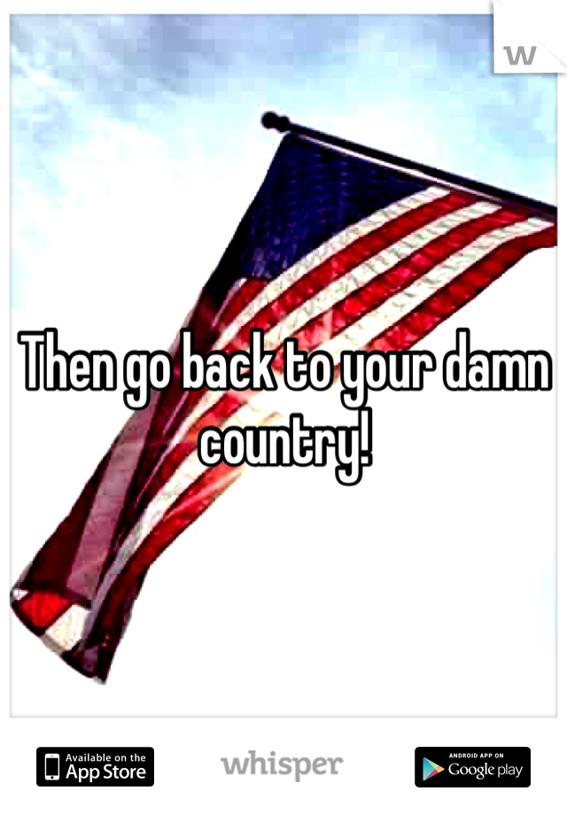 Then go back to your damn country! 
