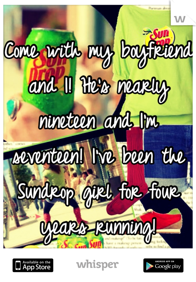 Come with my boyfriend and I! He's nearly nineteen and I'm seventeen! I've been the Sundrop girl for four years running!
