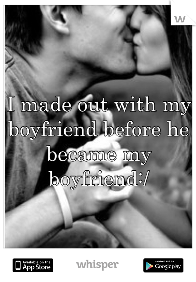 I made out with my boyfriend before he became my boyfriend:/