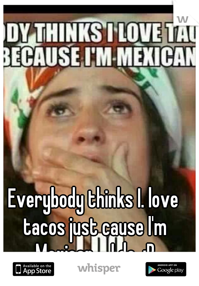 Everybody thinks I. love tacos just cause I'm Mexican.... I do. :P