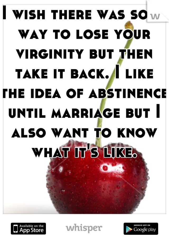 I wish there was some way to lose your virginity but then take it back. I like the idea of abstinence until marriage but I also want to know what it's like.