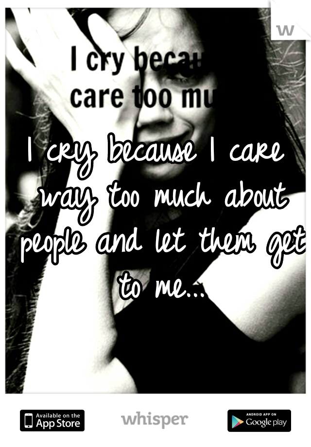 I cry because I care way too much about people and let them get to me...