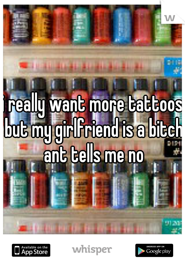 i really want more tattoos but my girlfriend is a bitch ant tells me no