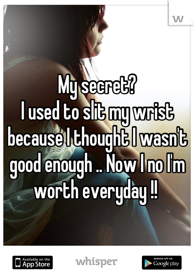 My secret? 
I used to slit my wrist because I thought I wasn't good enough .. Now I no I'm worth everyday !! 