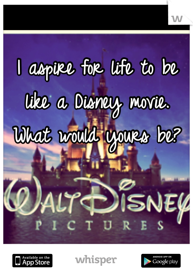 I aspire for life to be like a Disney movie. What would yours be?